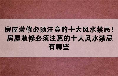 房屋装修必须注意的十大风水禁忌！ 房屋装修必须注意的十大风水禁忌有哪些